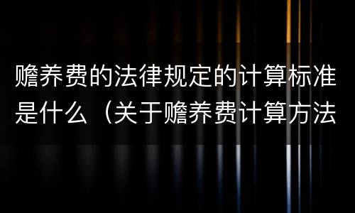 赡养费的法律规定的计算标准是什么（关于赡养费计算方法的几个问题）