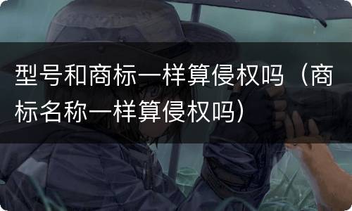 型号和商标一样算侵权吗（商标名称一样算侵权吗）