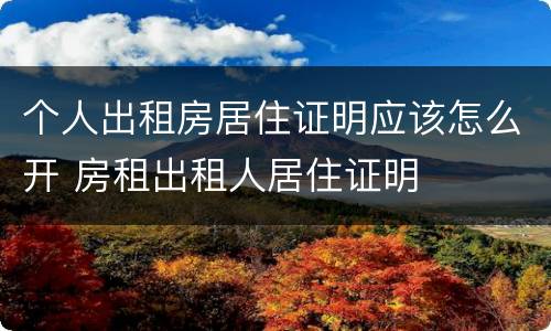 个人出租房居住证明应该怎么开 房租出租人居住证明