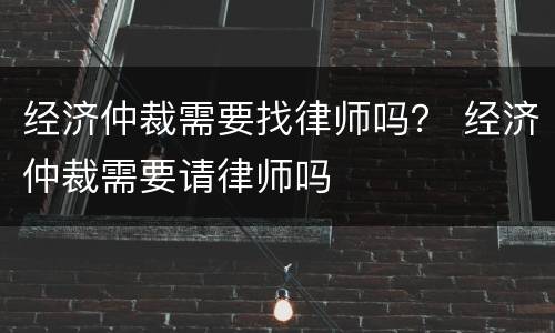 经济仲裁需要找律师吗？ 经济仲裁需要请律师吗