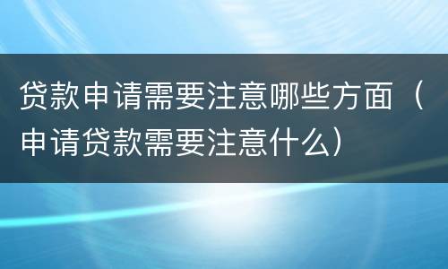 贷款申请需要注意哪些方面（申请贷款需要注意什么）