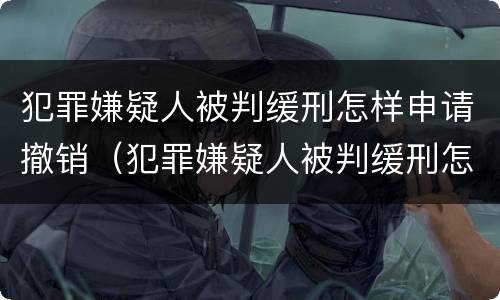 犯罪嫌疑人被判缓刑怎样申请撤销（犯罪嫌疑人被判缓刑怎样申请撤销案件）