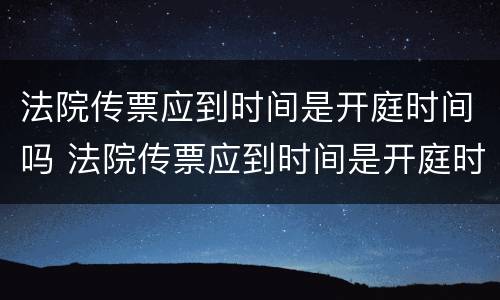 法院传票应到时间是开庭时间吗 法院传票应到时间是开庭时间吗怎么算