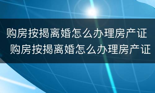 购房按揭离婚怎么办理房产证 购房按揭离婚怎么办理房产证手续