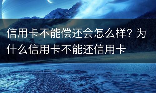 信用卡不能偿还会怎么样? 为什么信用卡不能还信用卡