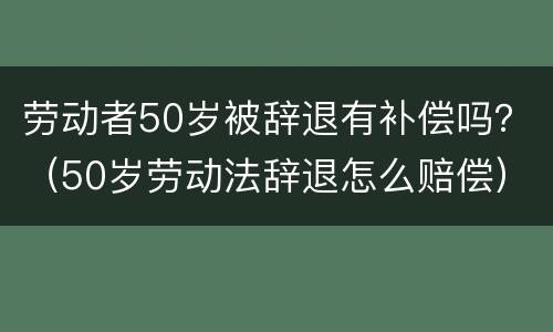 劳动者50岁被辞退有补偿吗？（50岁劳动法辞退怎么赔偿）