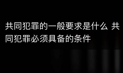 共同犯罪的一般要求是什么 共同犯罪必须具备的条件