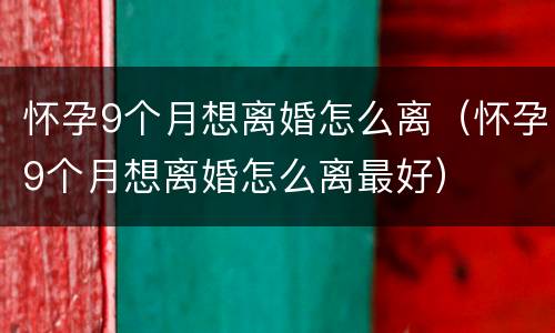 怀孕9个月想离婚怎么离（怀孕9个月想离婚怎么离最好）