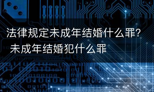 法律规定未成年结婚什么罪？ 未成年结婚犯什么罪