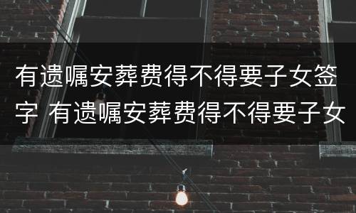 有遗嘱安葬费得不得要子女签字 有遗嘱安葬费得不得要子女签字才有效