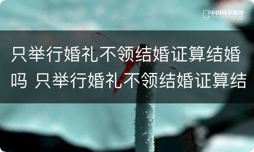 只举行婚礼不领结婚证算结婚吗 只举行婚礼不领结婚证算结婚吗女方