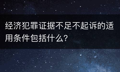 经济犯罪证据不足不起诉的适用条件包括什么？