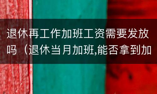 退休再工作加班工资需要发放吗（退休当月加班,能否拿到加班费?）