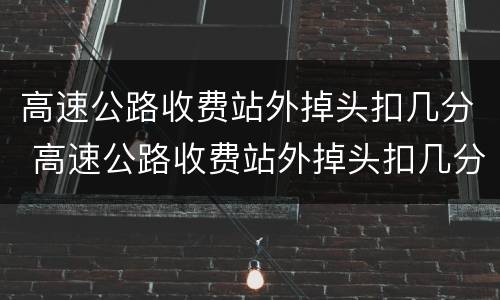 高速公路收费站外掉头扣几分 高速公路收费站外掉头扣几分罚款多少