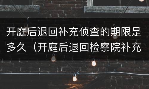 开庭后退回补充侦查的期限是多久（开庭后退回检察院补充侦查）