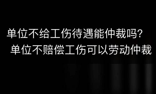 单位不给工伤待遇能仲裁吗？ 单位不赔偿工伤可以劳动仲裁