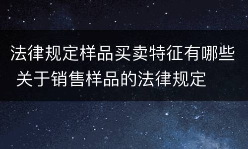 法律规定样品买卖特征有哪些 关于销售样品的法律规定