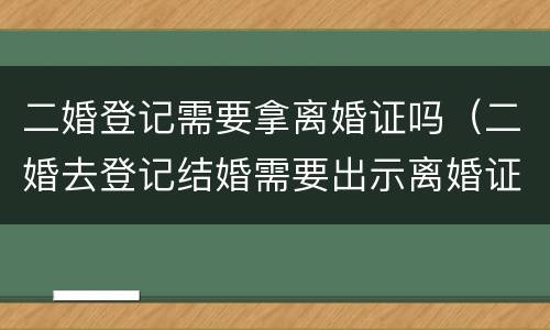 二婚登记需要拿离婚证吗（二婚去登记结婚需要出示离婚证么）