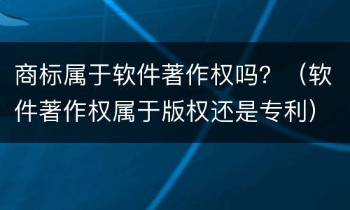 商标属于软件著作权吗？（软件著作权属于版权还是专利）