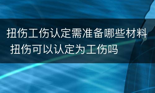 扭伤工伤认定需准备哪些材料 扭伤可以认定为工伤吗