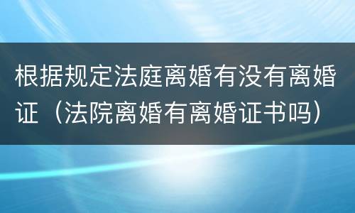 根据规定法庭离婚有没有离婚证（法院离婚有离婚证书吗）