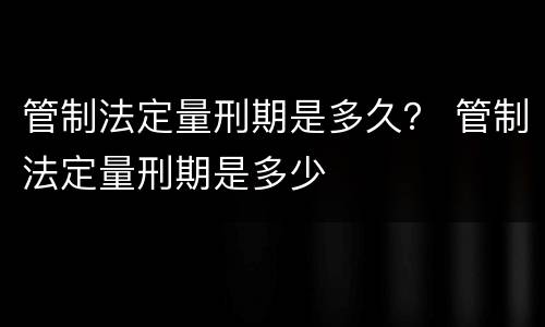 管制法定量刑期是多久？ 管制法定量刑期是多少