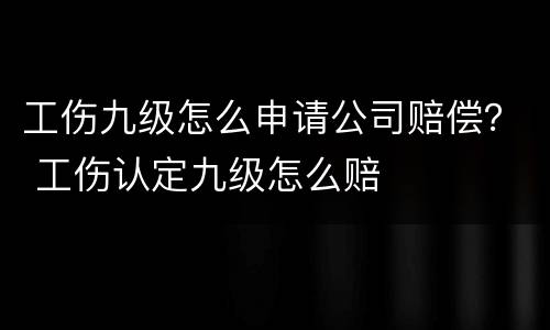 工伤九级怎么申请公司赔偿？ 工伤认定九级怎么赔