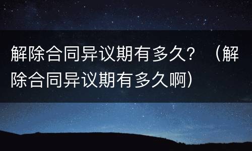 解除合同异议期有多久？（解除合同异议期有多久啊）