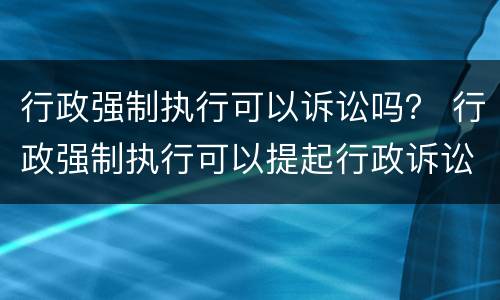 行政强制执行可以诉讼吗？ 行政强制执行可以提起行政诉讼吗