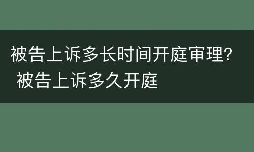 被告上诉多长时间开庭审理？ 被告上诉多久开庭