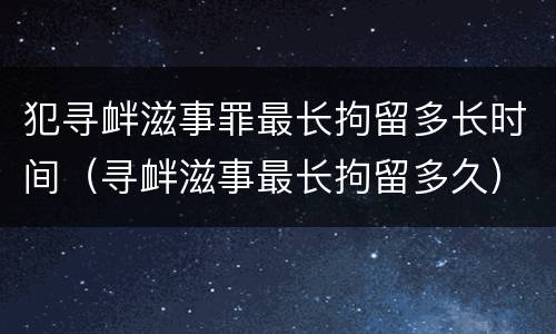 犯寻衅滋事罪最长拘留多长时间（寻衅滋事最长拘留多久）