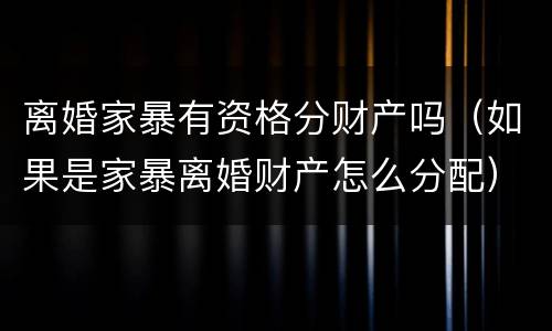 离婚家暴有资格分财产吗（如果是家暴离婚财产怎么分配）