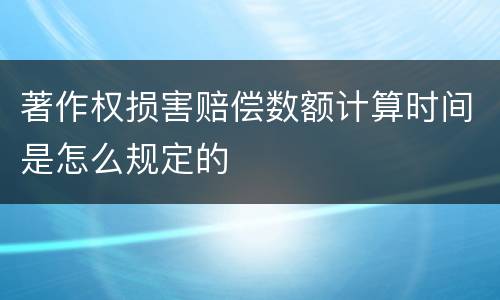 著作权损害赔偿数额计算时间是怎么规定的