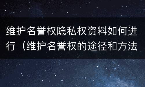 维护名誉权隐私权资料如何进行（维护名誉权的途径和方法）