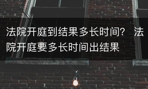 法院开庭到结果多长时间？ 法院开庭要多长时间出结果