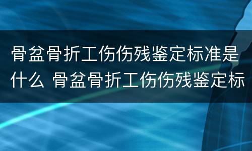 骨盆骨折工伤伤残鉴定标准是什么 骨盆骨折工伤伤残鉴定标准是什么意思