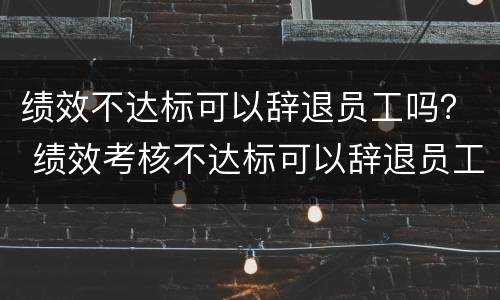 绩效不达标可以辞退员工吗？ 绩效考核不达标可以辞退员工