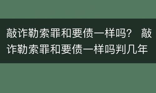 敲诈勒索罪和要债一样吗？ 敲诈勒索罪和要债一样吗判几年