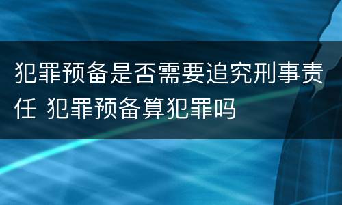 犯罪预备是否需要追究刑事责任 犯罪预备算犯罪吗