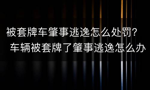 被套牌车肇事逃逸怎么处罚？ 车辆被套牌了肇事逃逸怎么办