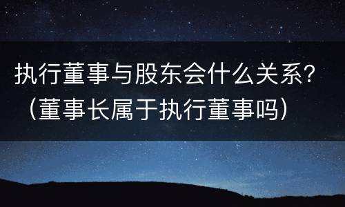 执行董事与股东会什么关系？（董事长属于执行董事吗）