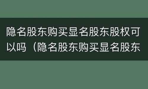 隐名股东购买显名股东股权可以吗（隐名股东购买显名股东股权可以吗）