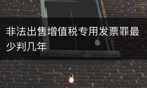 非法出售增值税专用发票罪最少判几年