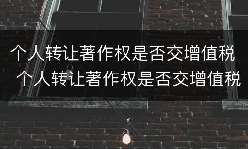 个人转让著作权是否交增值税 个人转让著作权是否交增值税了