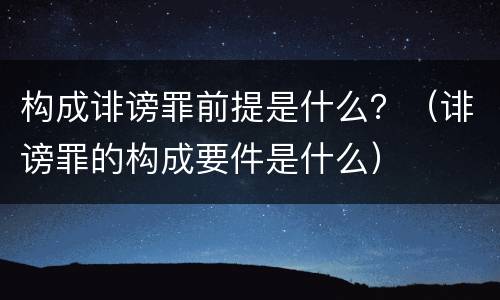 构成诽谤罪前提是什么？（诽谤罪的构成要件是什么）