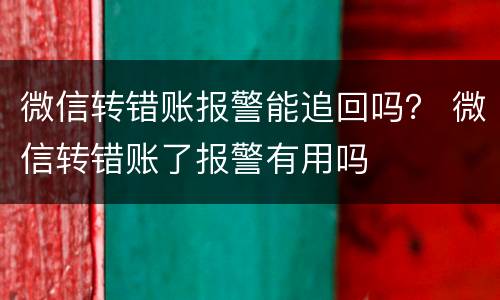 微信转错账报警能追回吗？ 微信转错账了报警有用吗