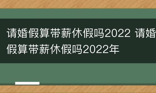 请婚假算带薪休假吗2022 请婚假算带薪休假吗2022年