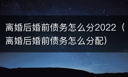 离婚后婚前债务怎么分2022（离婚后婚前债务怎么分配）