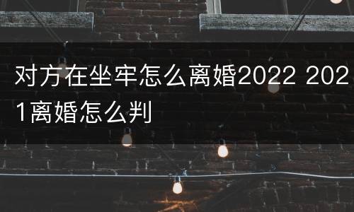 对方在坐牢怎么离婚2022 2021离婚怎么判