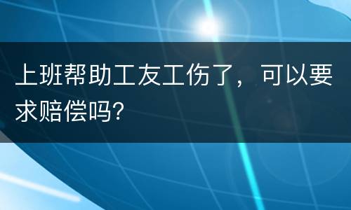 上班帮助工友工伤了，可以要求赔偿吗？